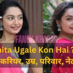 Sanchita Ugale Kon Hai ? जीवन परिचय, करियर, उम्र, परिवार, नेट वर्थ और सफलता की कहानी